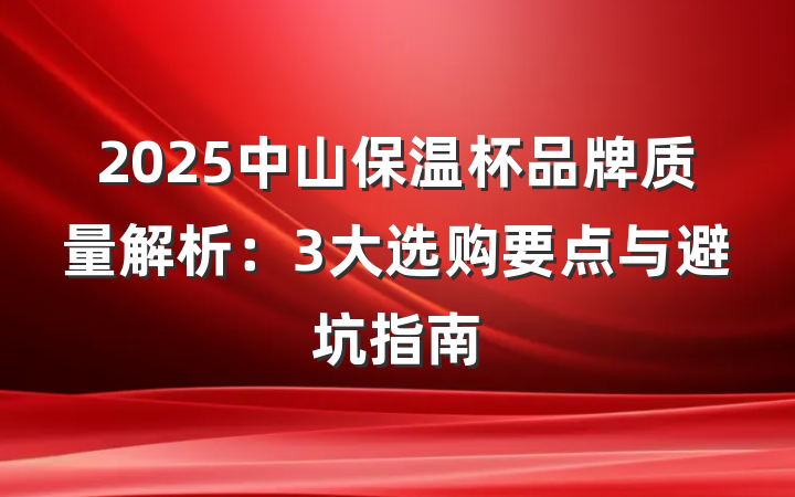 2025中山保温杯品牌质量解析:3大选购要点与避坑指南