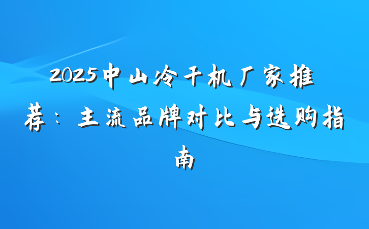 2025中山冷干机厂家推荐：主流品牌对比与选购指南