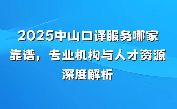 2025中山口译服务哪家靠谱，专业机构与人才资源深度解析