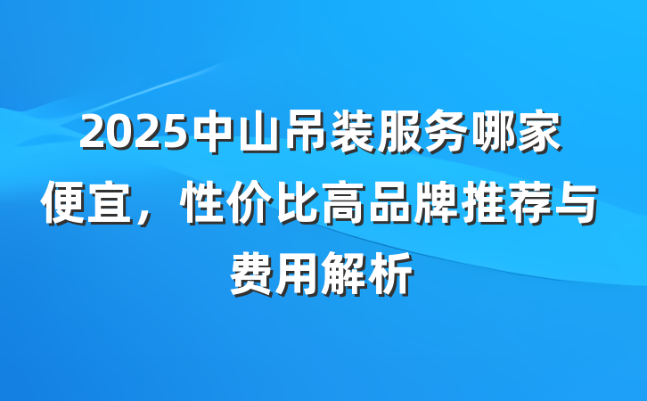 2025中山吊装服务哪家便宜,性价比高品牌推荐与费用解析