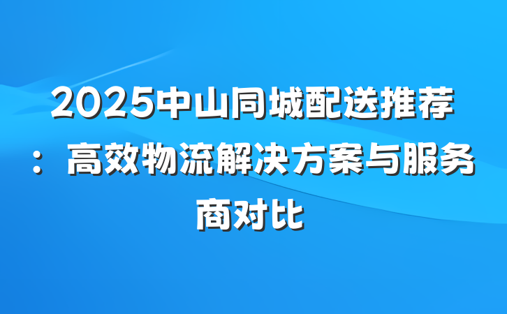 2025中山同城配送推荐:高效物流解决方案与服务商对比