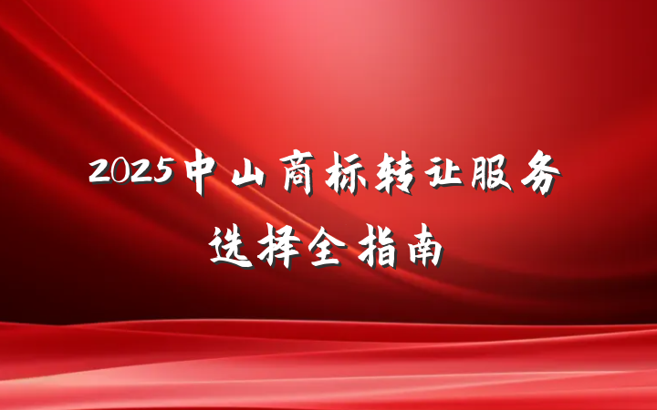 2025中山商标转让服务选择全指南