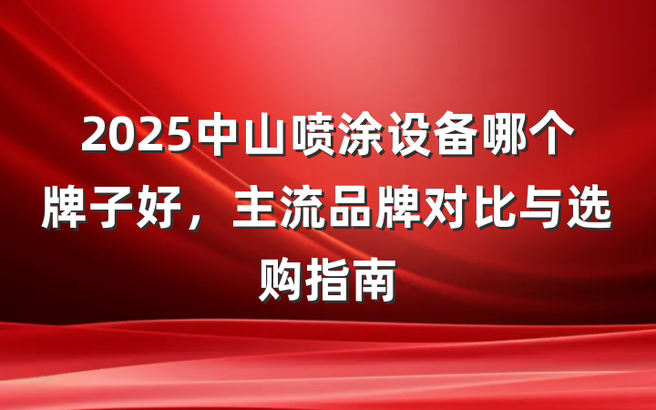 2025中山喷涂设备哪个牌子好,主流品牌对比与选购指南