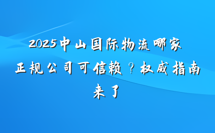 2025中山国际物流哪家正规公司可信赖?权威指南来了