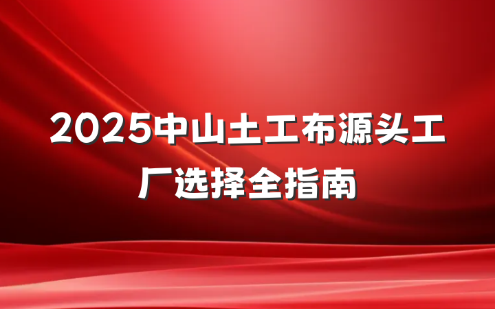 2025中山土工布源头工厂选择全指南