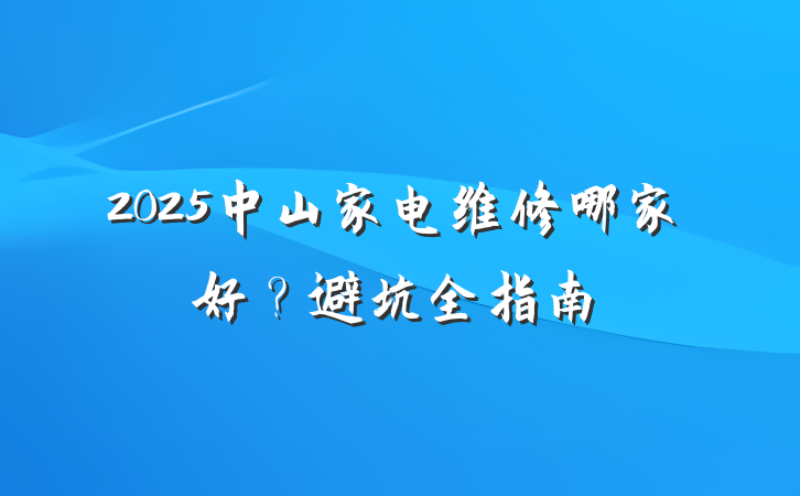 2025中山家电维修哪家好？避坑全指南