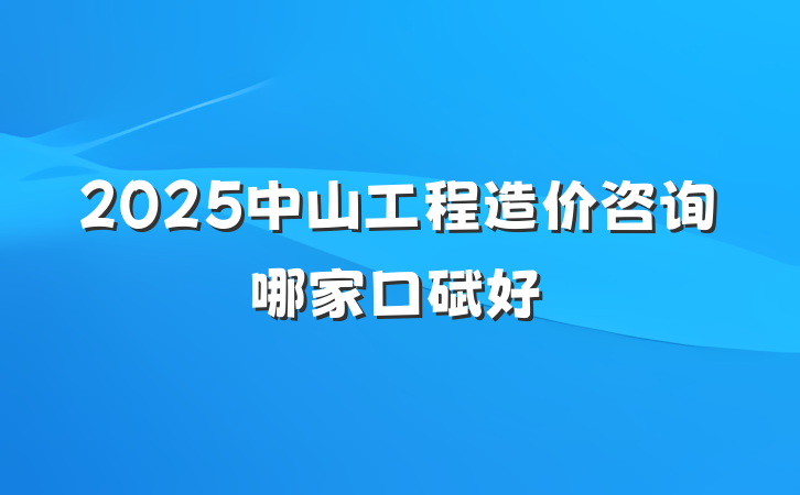 2025中山工程造价咨询哪家口碑好