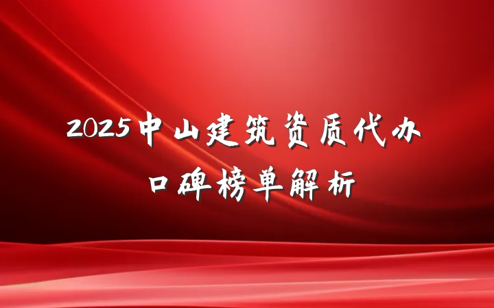 2025中山建筑资质代办口碑榜单解析