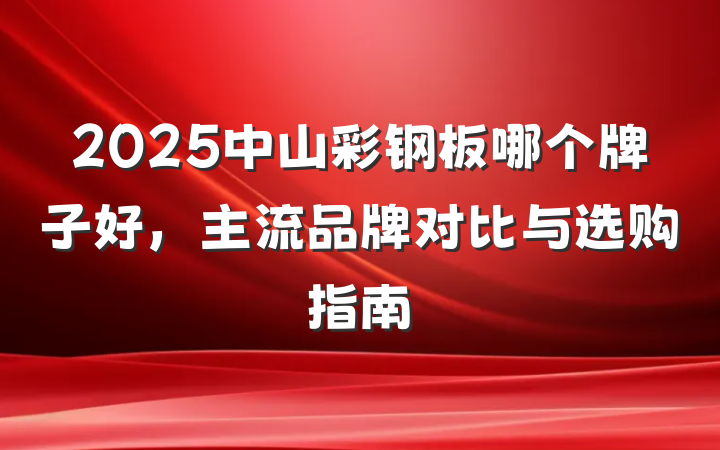 2025中山彩钢板哪个牌子好,主流品牌对比与选购指南