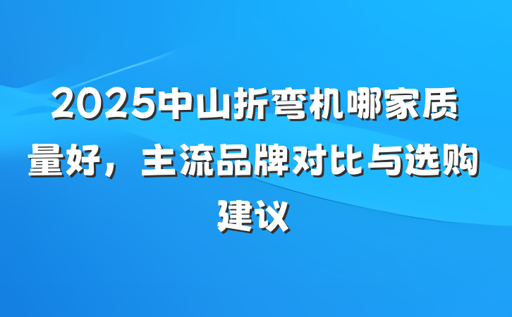 2025中山折弯机哪家质量好,主流品牌对比与选购建议