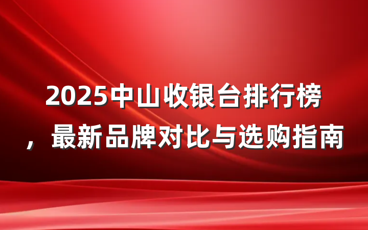 2025中山收银台排行榜,最新品牌对比与选购指南