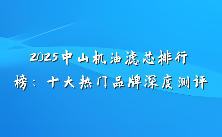 2025中山机油滤芯排行榜：十大热门品牌深度测评