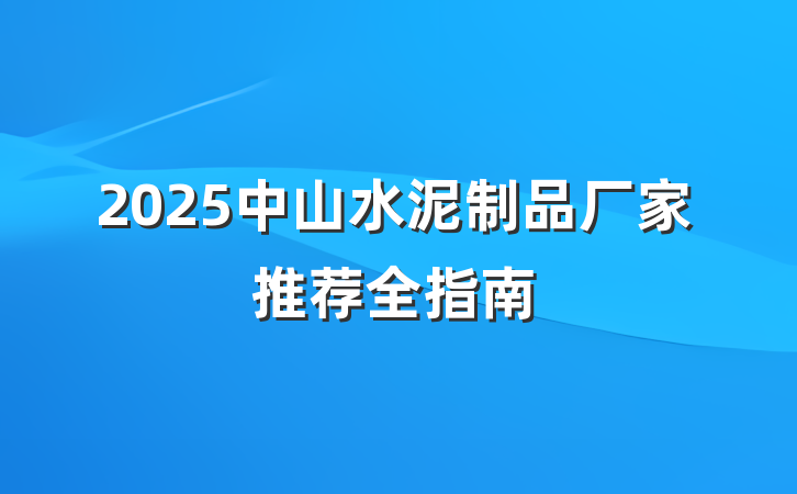2025中山水泥制品厂家推荐全指南