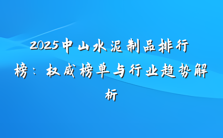2025中山水泥制品排行榜:权威榜单与行业趋势解析