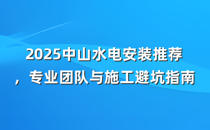2025中山水电安装推荐，专业团队与施工避坑指南