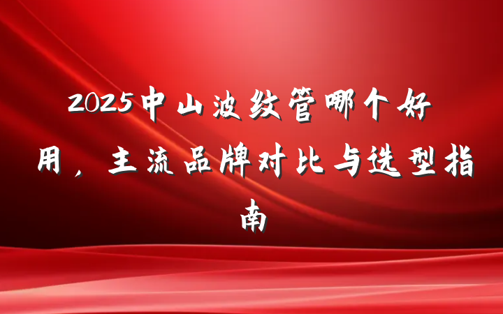 2025中山波纹管哪个好用,主流品牌对比与选型指南