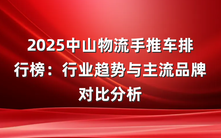 2025中山物流手推车排行榜：行业趋势与主流品牌对比分析
