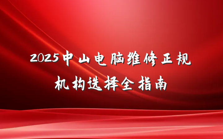 2025中山电脑维修正规机构选择全指南