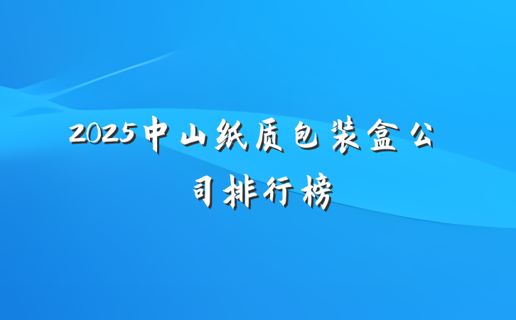 2025中山纸质包装盒公司排行榜
