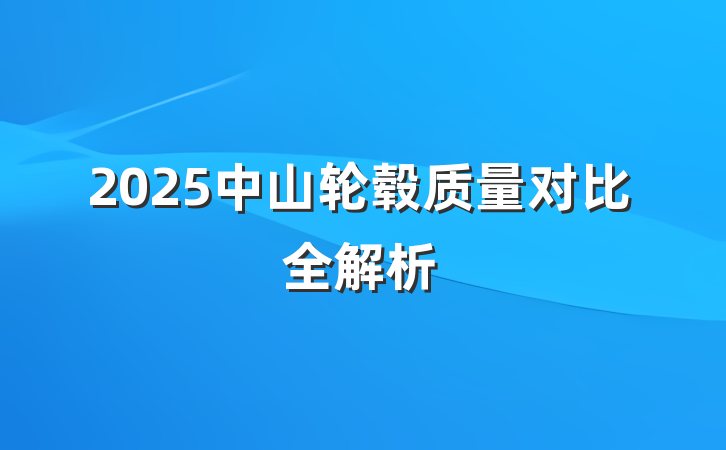 2025中山轮毂质量对比全解析