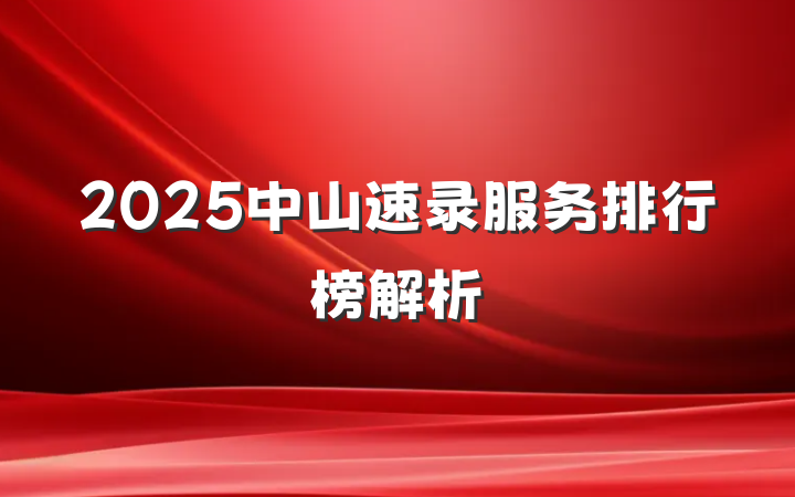 2025中山速录服务排行榜解析