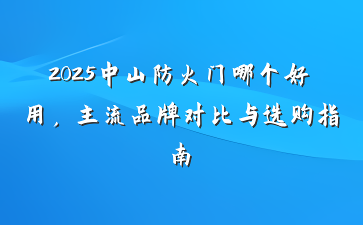 2025中山防火门哪个好用，主流品牌对比与选购指南