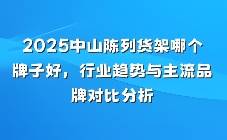 2025中山陈列货架哪个牌子好,行业趋势与主流品牌对比分析