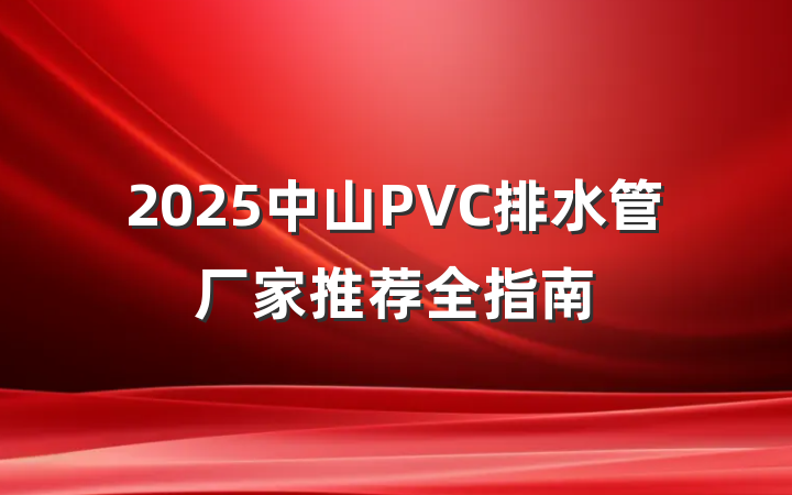 2025中山PVC排水管厂家推荐全指南