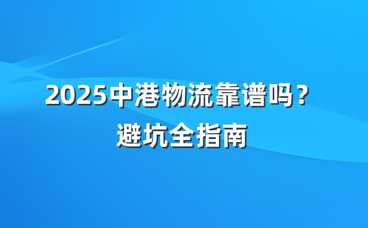 2025中港物流靠谱吗？避坑全指南