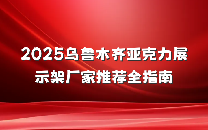 2025乌鲁木齐亚克力展示架厂家推荐全指南