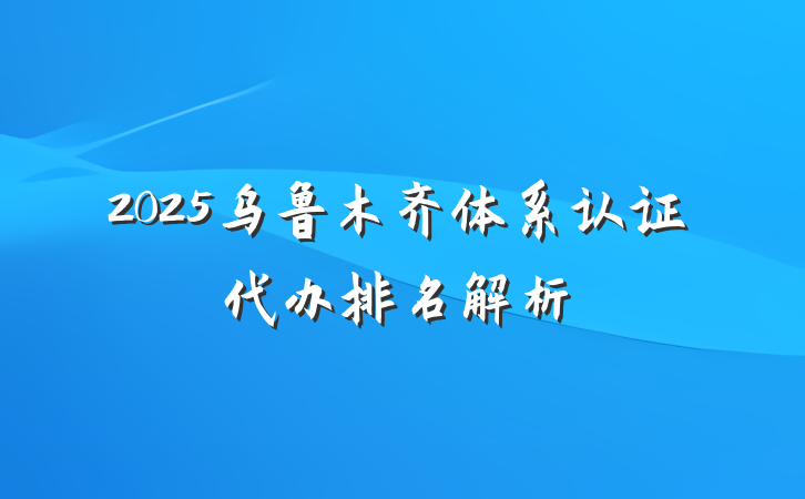 2025乌鲁木齐体系认证代办排名解析