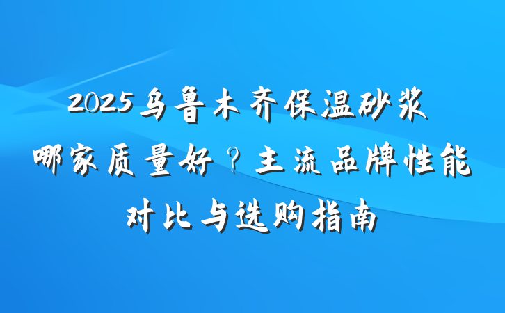 2025乌鲁木齐保温砂浆哪家质量好？主流品牌性能对比与选购指南