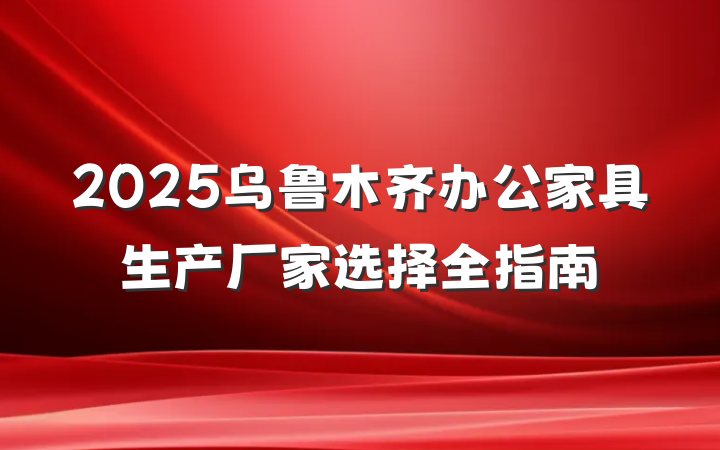 2025乌鲁木齐办公家具生产厂家选择全指南