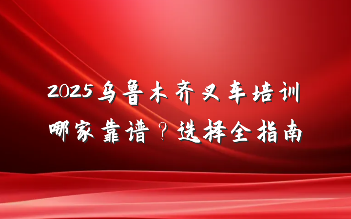 2025乌鲁木齐叉车培训哪家靠谱?选择全指南