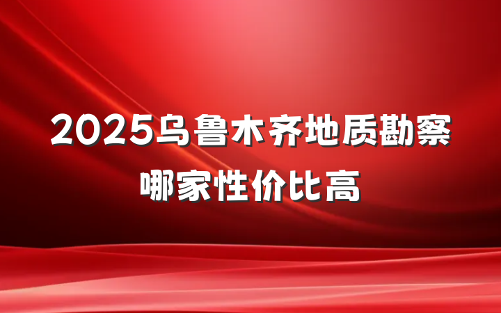 2025乌鲁木齐地质勘察哪家性价比高