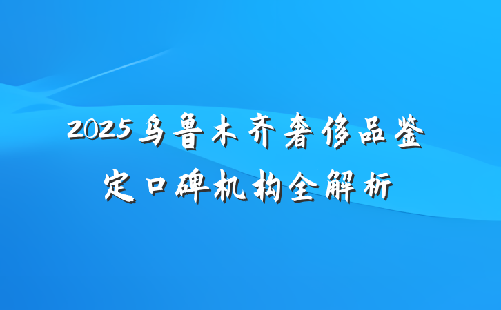 2025乌鲁木齐奢侈品鉴定口碑机构全解析