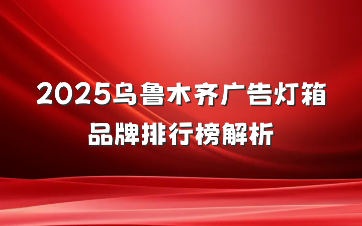 2025乌鲁木齐广告灯箱品牌排行榜解析