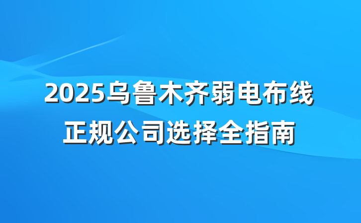 2025乌鲁木齐弱电布线正规公司选择全指南