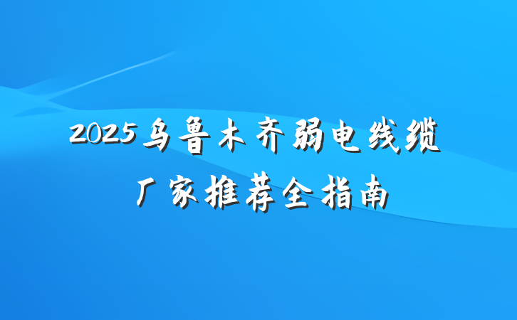 2025乌鲁木齐弱电线缆厂家推荐全指南