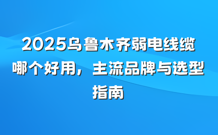 2025乌鲁木齐弱电线缆哪个好用，主流品牌与选型指南