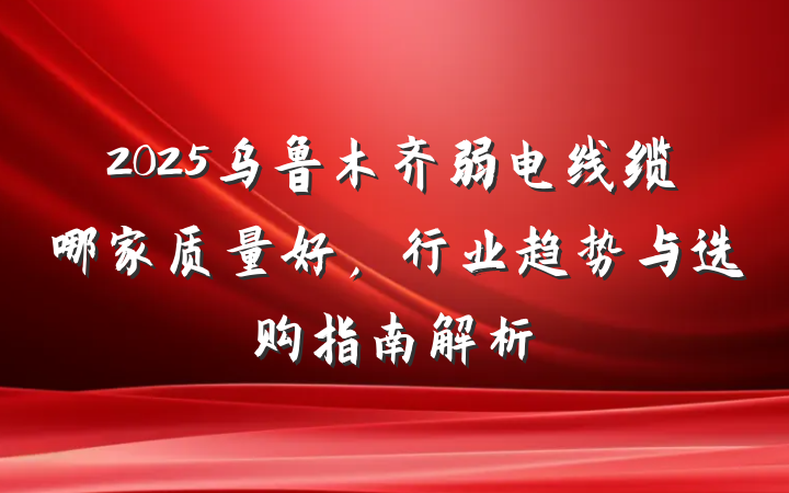2025乌鲁木齐弱电线缆哪家质量好，行业趋势与选购指南解析