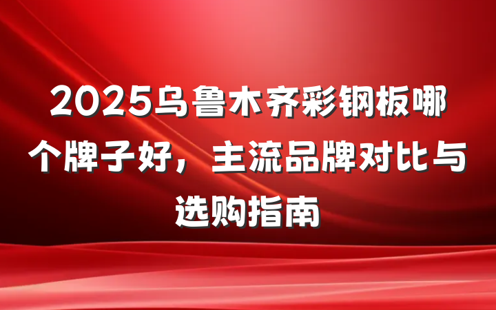 2025乌鲁木齐彩钢板哪个牌子好,主流品牌对比与选购指南