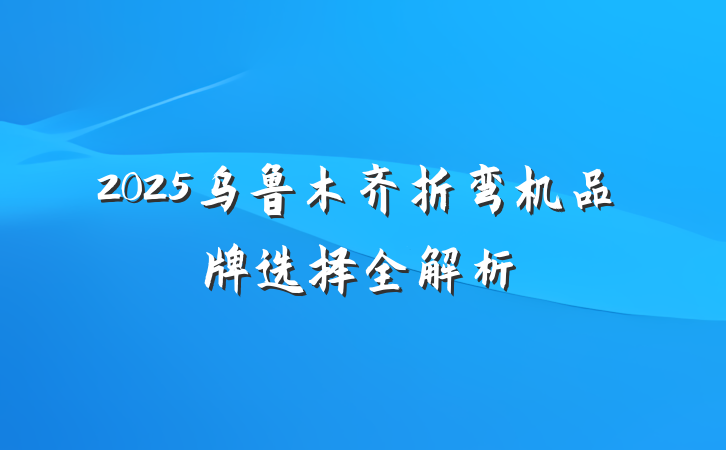 2025乌鲁木齐折弯机品牌选择全解析