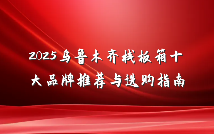 2025乌鲁木齐栈板箱十大品牌推荐与选购指南