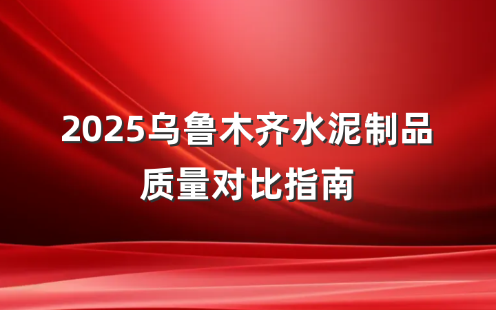 2025乌鲁木齐水泥制品质量对比指南