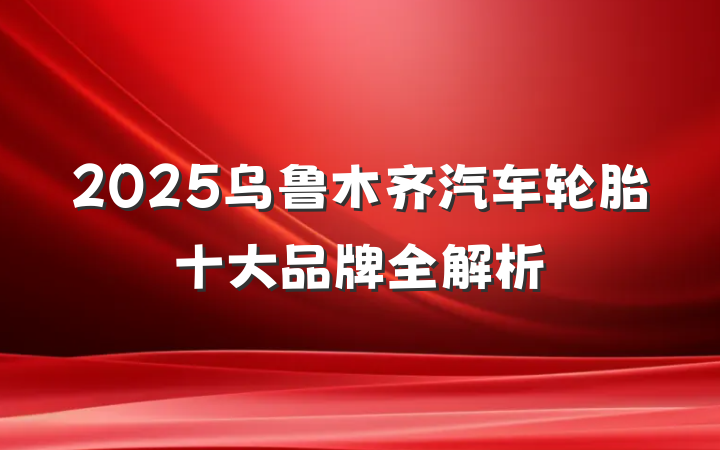 2025乌鲁木齐汽车轮胎十大品牌全解析
