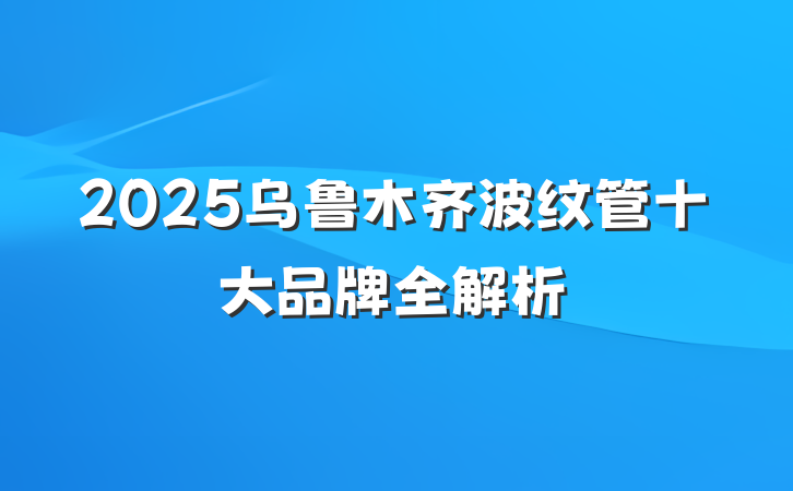 2025乌鲁木齐波纹管十大品牌全解析