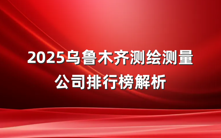 2025乌鲁木齐测绘测量公司排行榜解析
