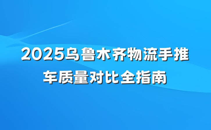 2025乌鲁木齐物流手推车质量对比全指南