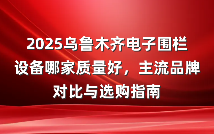 2025乌鲁木齐电子围栏设备哪家质量好，主流品牌对比与选购指南